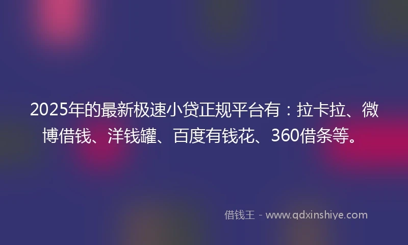 2025年的最新极速小贷正规平台有:拉卡拉、微博借钱、洋钱罐、百度有钱花、360借条等。
