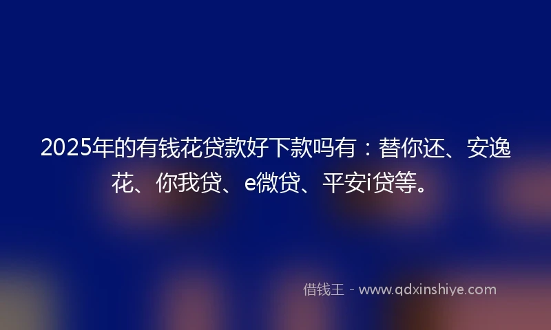 2025年的有钱花贷款好下款吗有：替你还、安逸花、你我贷、e微贷、平安i贷等。
