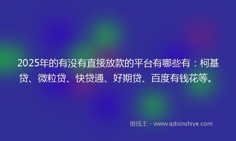 2025年的有没有直接放款的平台有哪些有：柯基贷、微粒贷、快贷通、好期贷、百度有钱花等。