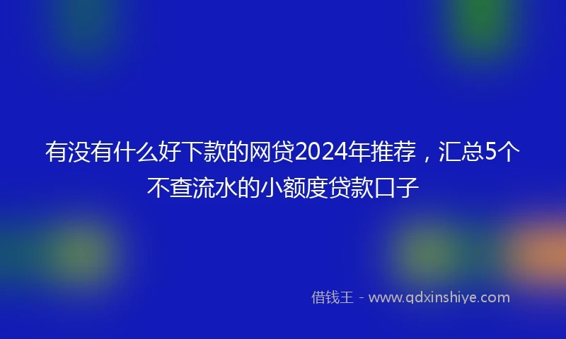 有没有什么好下款的网贷2024年推荐，汇总5个不查流水的小额度贷款口子