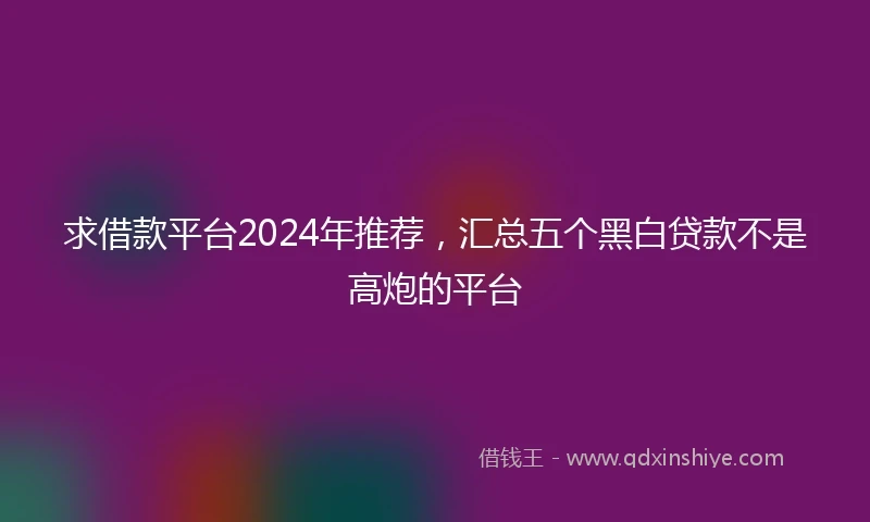 求借款平台2024年推荐，汇总五个黑白贷款不是高炮的平台