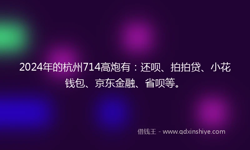 2024年的杭州714高炮有：还呗、拍拍贷、小花钱包、京东金融、省呗等。