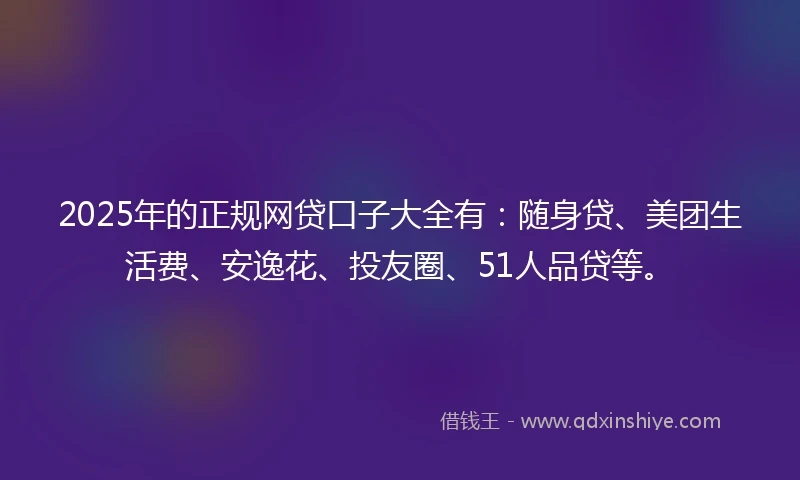 2025年的正规网贷口子大全有：随身贷、美团生活费、安逸花、投友圈、51人品贷等。