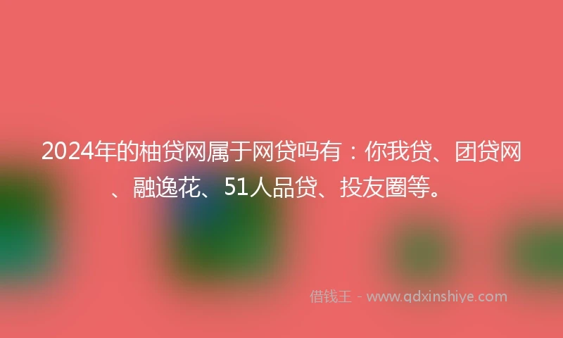 2024年的柚贷网属于网贷吗有：你我贷、团贷网、融逸花、51人品贷、投友圈等。