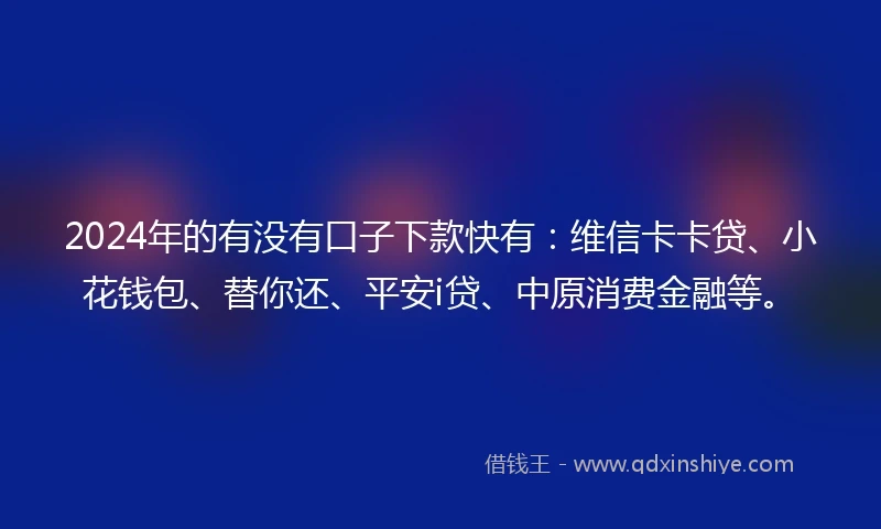 2024年的有没有口子下款快有：维信卡卡贷、小花钱包、替你还、平安i贷、中原消费金融等。