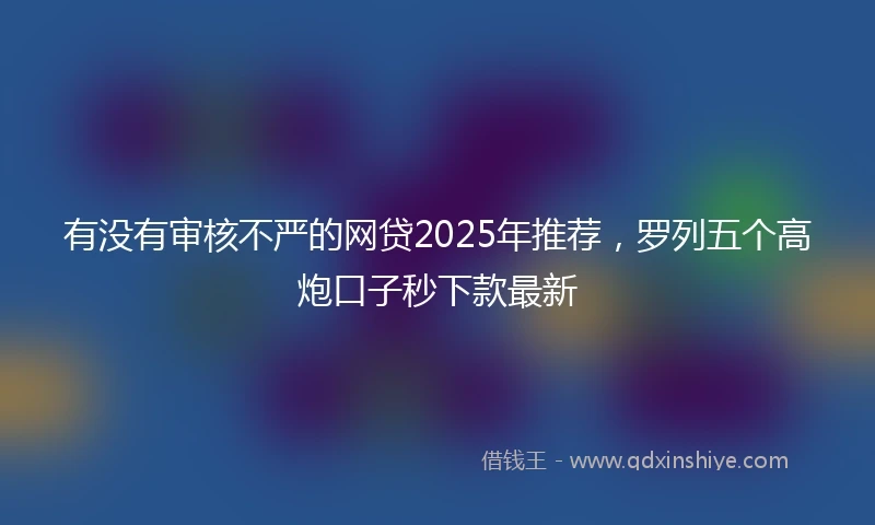 有没有审核不严的网贷2025年推荐，罗列五个高炮口子秒下款最新