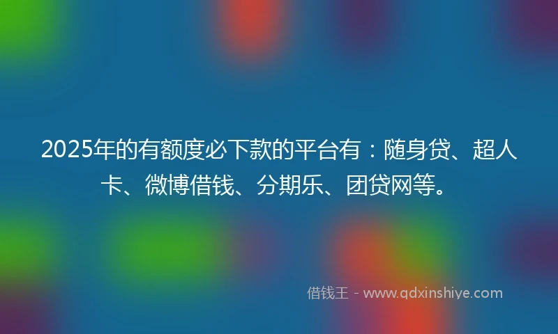 2025年的有额度必下款的平台有：随身贷、超人卡、微博借钱、分期乐、团贷网等。