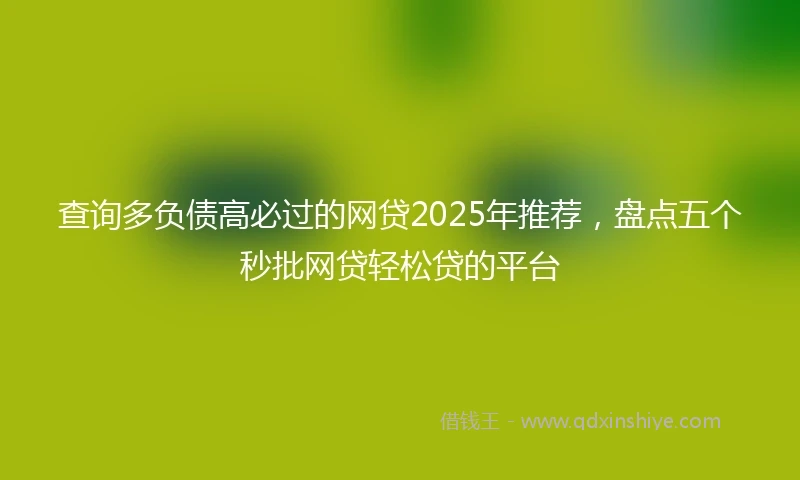 查询多负债高必过的网贷2025年推荐，盘点五个秒批网贷轻松贷的平台