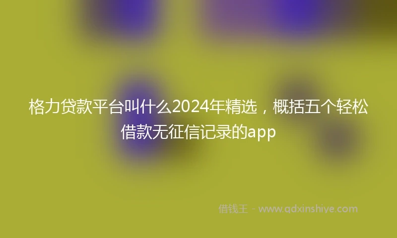 格力贷款平台叫什么2024年精选，概括五个轻松借款无征信记录的app