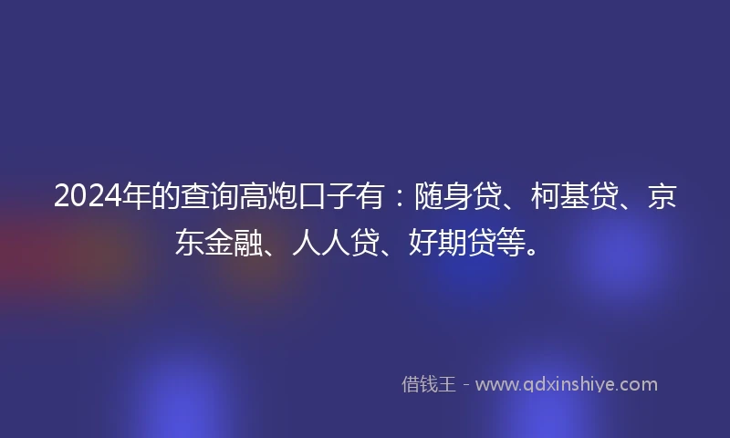 2024年的查询高炮口子有：随身贷、柯基贷、京东金融、人人贷、好期贷等。