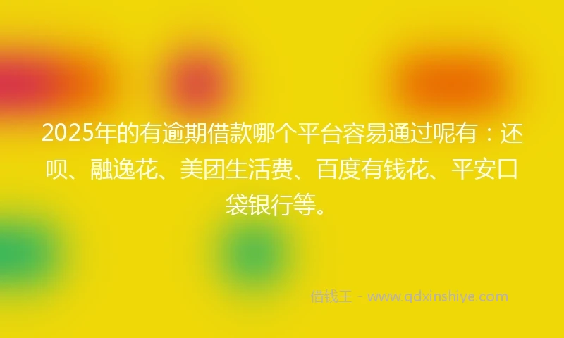 2025年的有逾期借款哪个平台容易通过呢有：还呗、融逸花、美团生活费、百度有钱花、平安口袋银行等。
