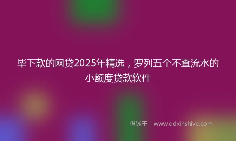 毕下款的网贷2025年精选，罗列五个不查流水的小额度贷款软件