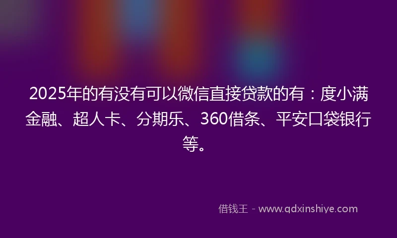 2025年的有没有可以微信直接贷款的有：度小满金融、超人卡、分期乐、360借条、平安口袋银行等。