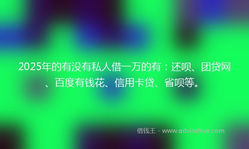 2025年的有没有私人借一万的有：还呗、团贷网、百度有钱花、信用卡贷、省呗等。