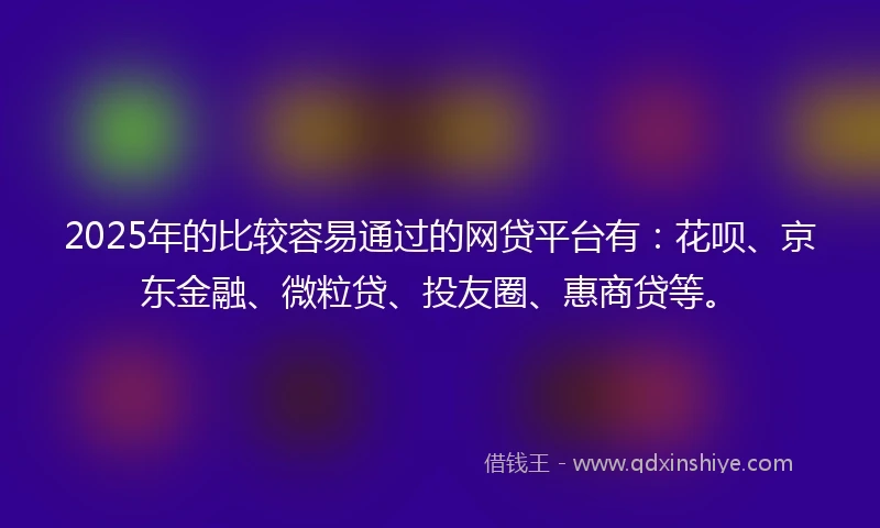 2025年的比较容易通过的网贷平台有：花呗、京东金融、微粒贷、投友圈、惠商贷等。