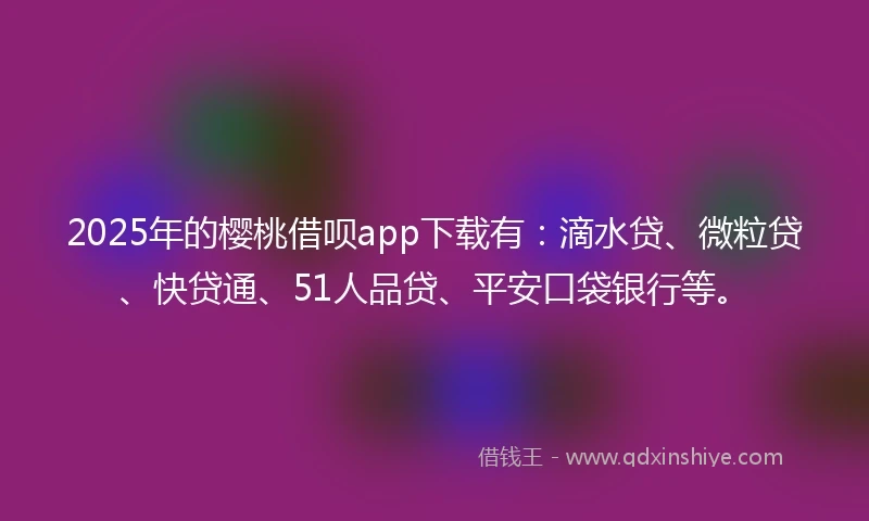 2025年的樱桃借呗app下载有：滴水贷、微粒贷、快贷通、51人品贷、平安口袋银行等。