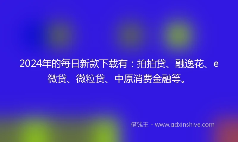 2024年的每日新款下载有：拍拍贷、融逸花、e微贷、微粒贷、中原消费金融等。