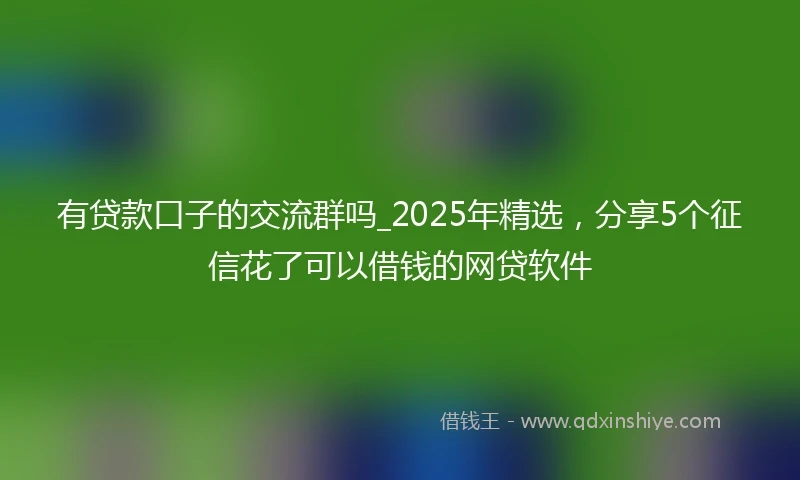 有贷款口子的交流群吗_2025年精选，分享5个征信花了可以借钱的网贷软件