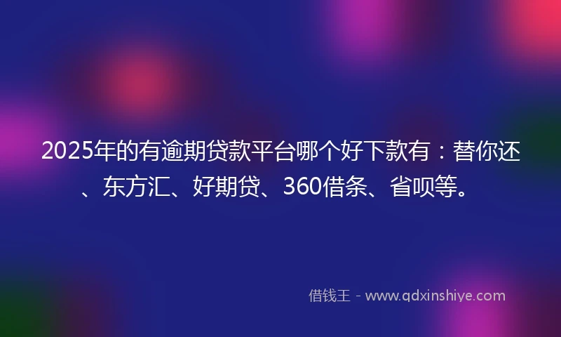 2025年的有逾期贷款平台哪个好下款有：替你还、东方汇、好期贷、360借条、省呗等。