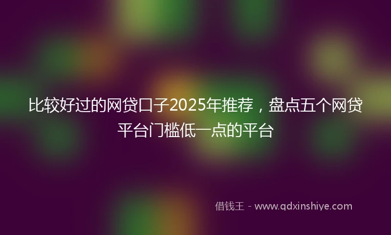 比较好过的网贷口子2025年推荐，盘点五个网贷平台门槛低一点的平台