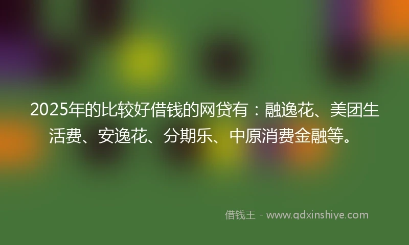2025年的比较好借钱的网贷有：融逸花、美团生活费、安逸花、分期乐、中原消费金融等。