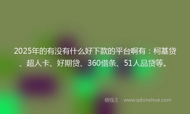 2025年的有没有什么好下款的平台啊有：柯基贷、超人卡、好期贷、360借条、51人品贷等。