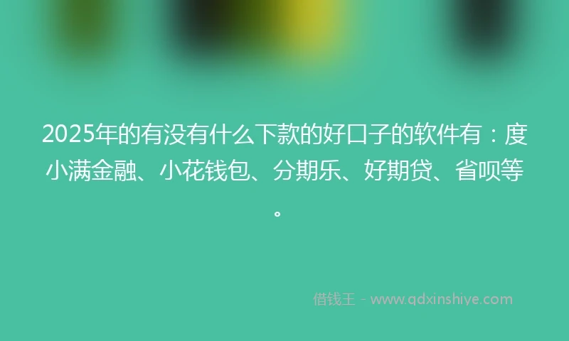 2025年的有没有什么下款的好口子的软件有：度小满金融、小花钱包、分期乐、好期贷、省呗等。
