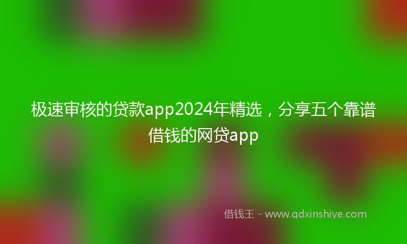 极速审核的贷款app2024年精选，分享五个靠谱借钱的网贷app