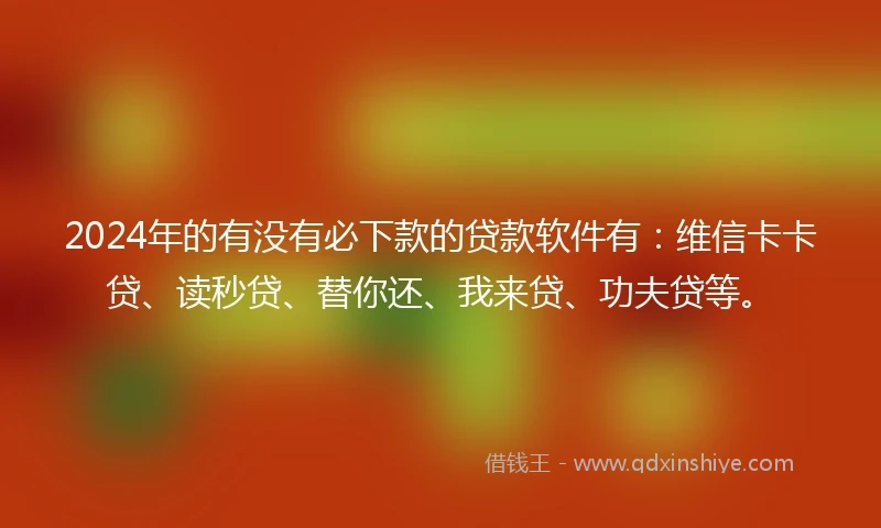 2024年的有没有必下款的贷款软件有：维信卡卡贷、读秒贷、替你还、我来贷、功夫贷等。