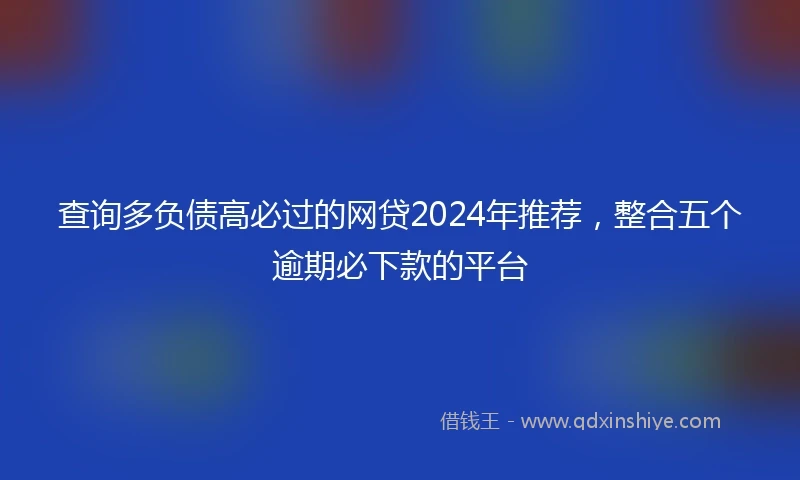 查询多负债高必过的网贷2024年推荐，整合五个逾期必下款的平台
