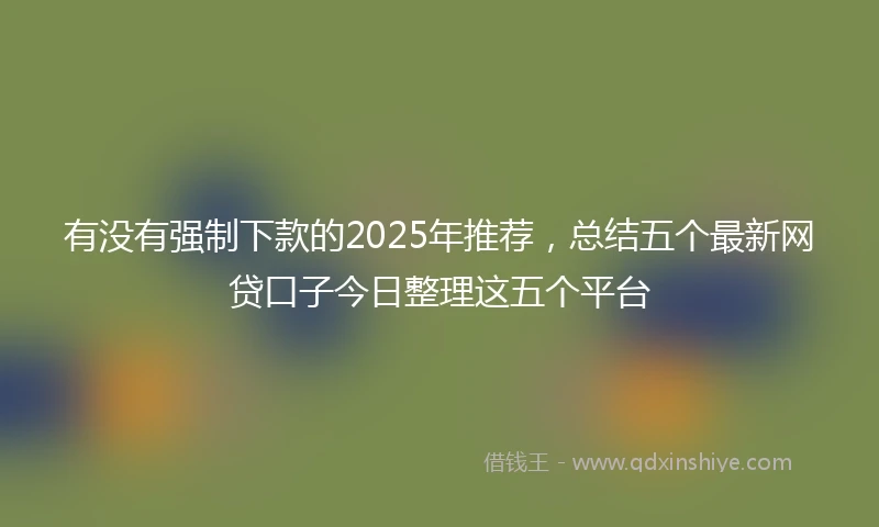 有没有强制下款的2025年推荐，总结五个最新网贷口子今日整理这五个平台