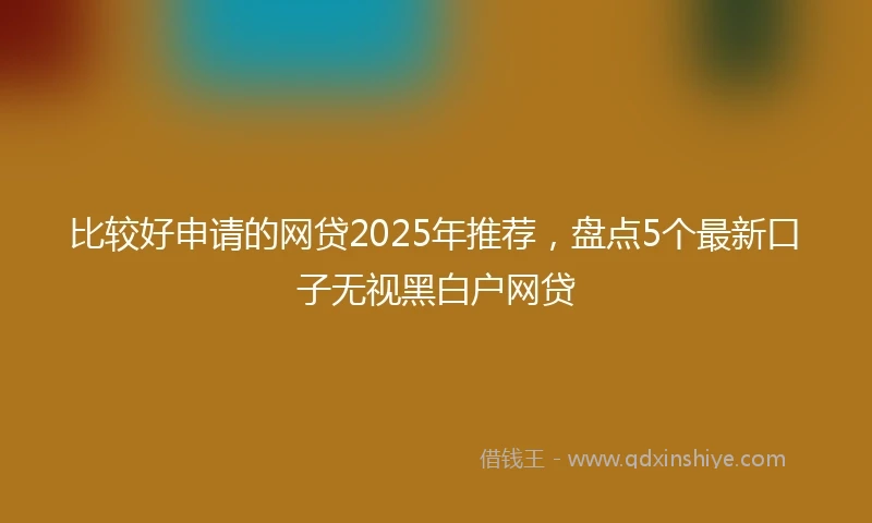 比较好申请的网贷2025年推荐，盘点5个最新口子无视黑白户网贷