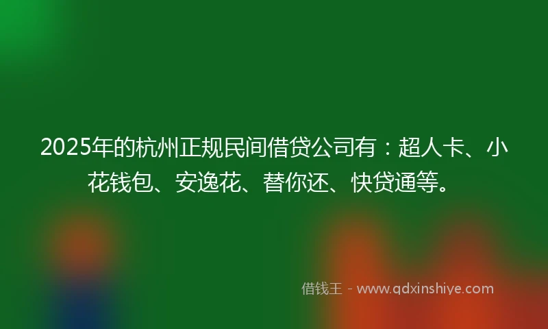 2025年的杭州正规民间借贷公司有：超人卡、小花钱包、安逸花、替你还、快贷通等。