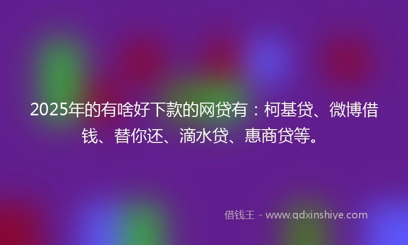 2025年的有啥好下款的网贷有：柯基贷、微博借钱、替你还、滴水贷、惠商贷等。