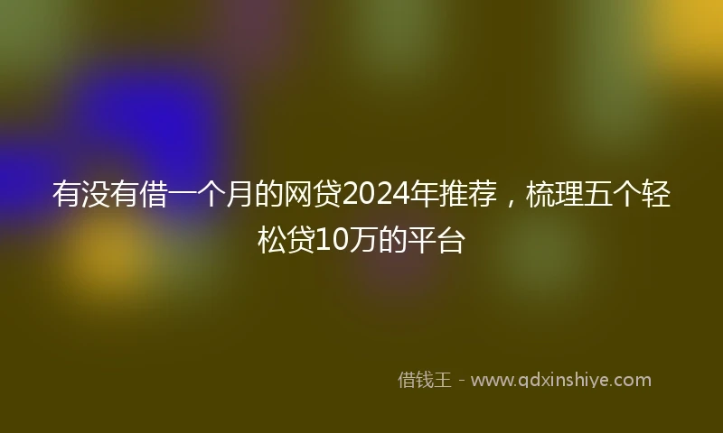 有没有借一个月的网贷2024年推荐，梳理五个轻松贷10万的平台
