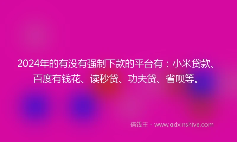 2024年的有没有强制下款的平台有：小米贷款、百度有钱花、读秒贷、功夫贷、省呗等。