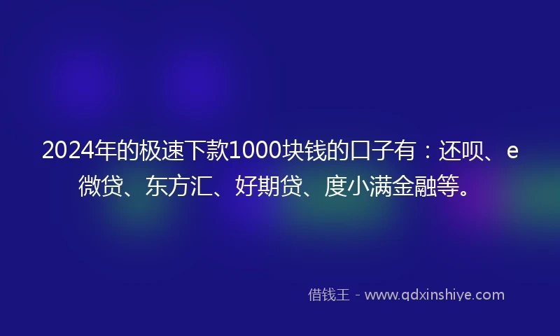 2024年的极速下款1000块钱的口子有：还呗、e微贷、东方汇、好期贷、度小满金融等。