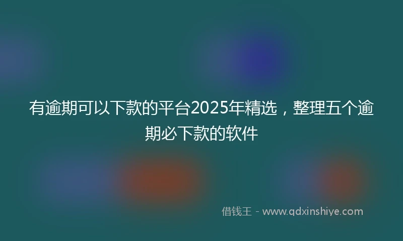 有逾期可以下款的平台2025年精选，整理五个逾期必下款的软件