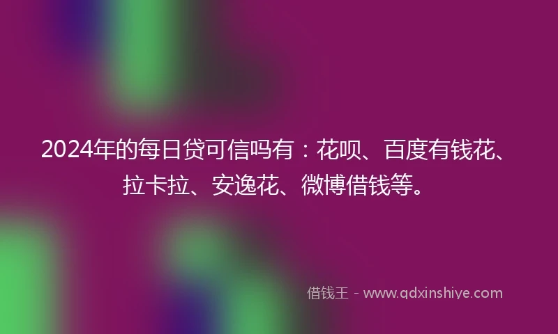 2024年的每日贷可信吗有：花呗、百度有钱花、拉卡拉、安逸花、微博借钱等。