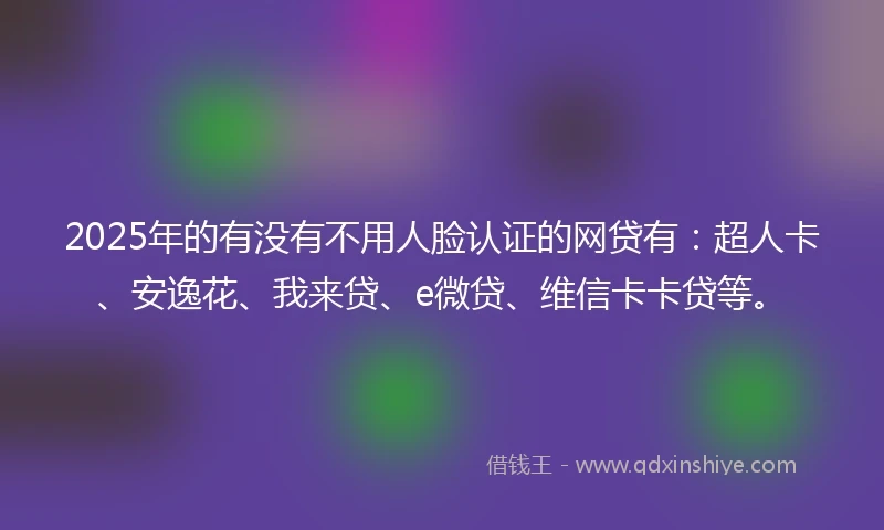 2025年的有没有不用人脸认证的网贷有：超人卡、安逸花、我来贷、e微贷、维信卡卡贷等。
