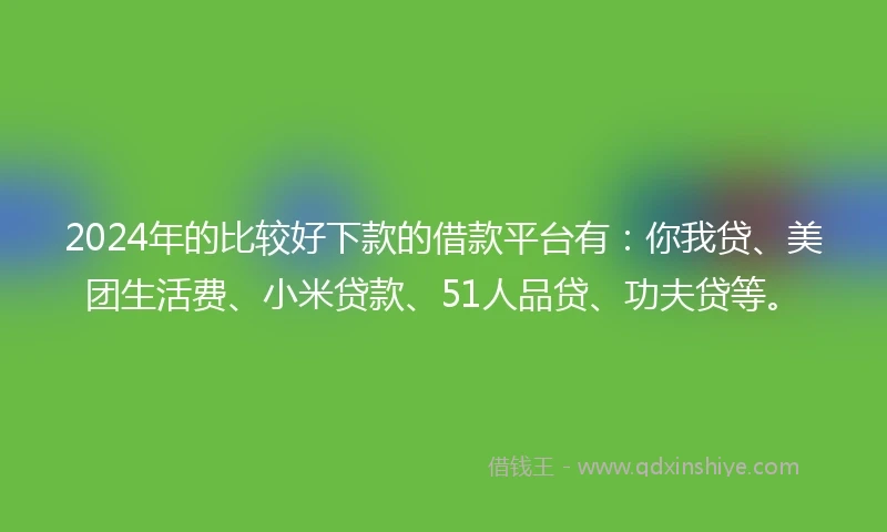 2024年的比较好下款的借款平台有：你我贷、美团生活费、小米贷款、51人品贷、功夫贷等。