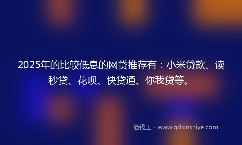 2025年的比较低息的网贷推荐有：小米贷款、读秒贷、花呗、快贷通、你我贷等。
