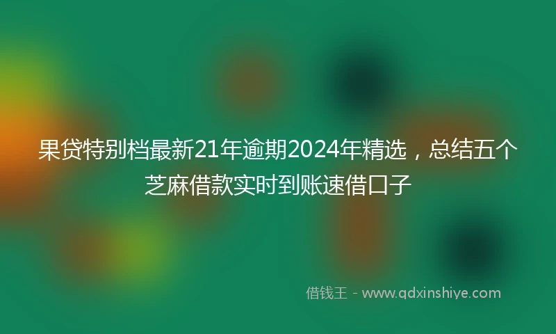 果贷特别档最新21年逾期2024年精选，总结五个芝麻借款实时到账速借口子