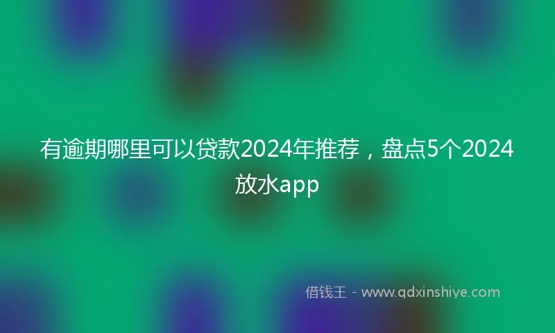 有逾期哪里可以贷款2024年推荐，盘点5个2024放水app