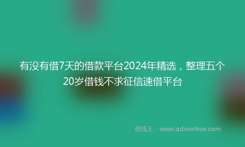 有没有借7天的借款平台2024年精选，整理五个20岁借钱不求征信速借平台