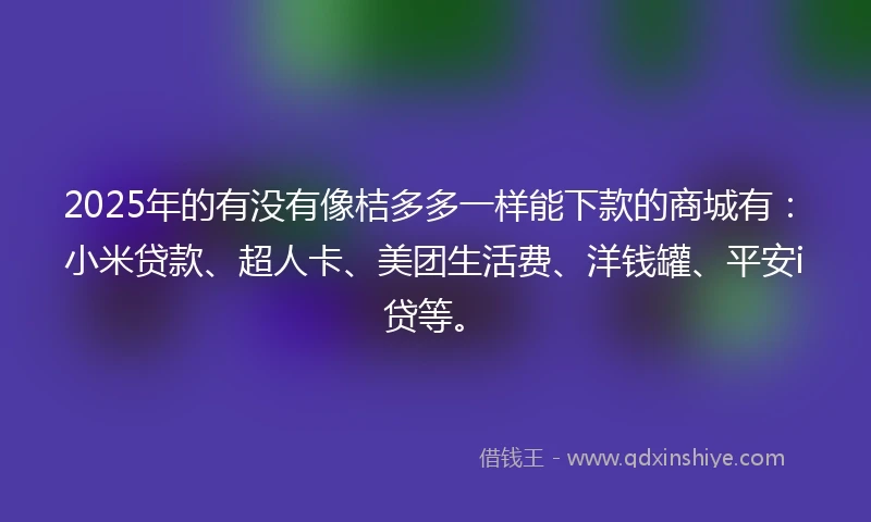 2025年的有没有像桔多多一样能下款的商城有：小米贷款、超人卡、美团生活费、洋钱罐、平安i贷等。