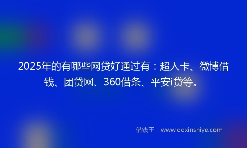 2025年的有哪些网贷好通过有：超人卡、微博借钱、团贷网、360借条、平安i贷等。