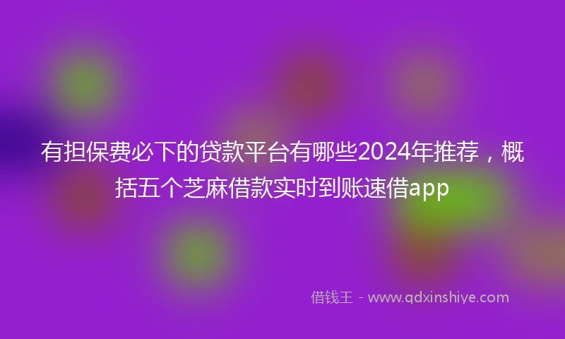 有担保费必下的贷款平台有哪些2024年推荐，概括五个芝麻借款实时到账速借app