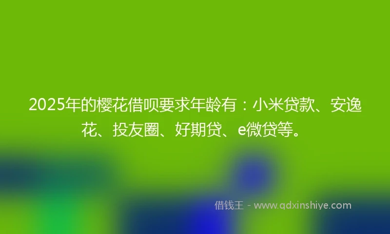 2025年的樱花借呗要求年龄有：小米贷款、安逸花、投友圈、好期贷、e微贷等。