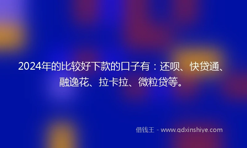2024年的比较好下款的口子有：还呗、快贷通、融逸花、拉卡拉、微粒贷等。